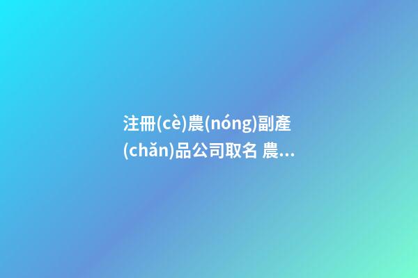 注冊(cè)農(nóng)副產(chǎn)品公司取名 農(nóng)產(chǎn)品公司起什么名字好-第1張-公司起名-玄機(jī)派